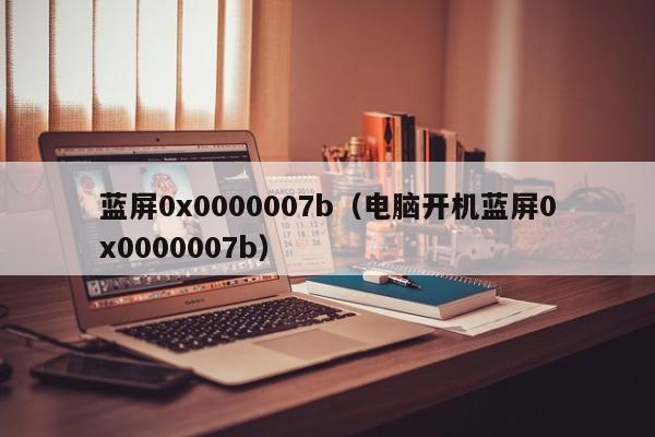 蓝屏0x0000007b（电脑开机蓝屏0x0000007b）