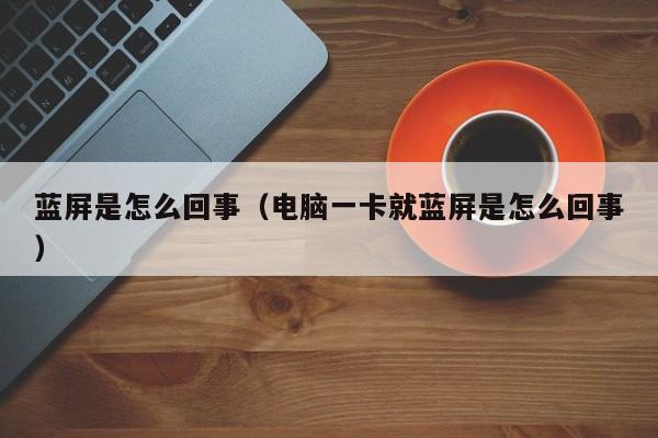 蓝屏是怎么回事（电脑一卡就蓝屏是怎么回事）