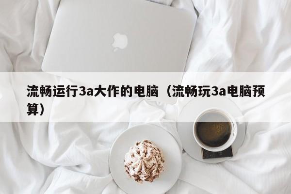 流畅运行3a大作的电脑（流畅玩3a电脑预算）