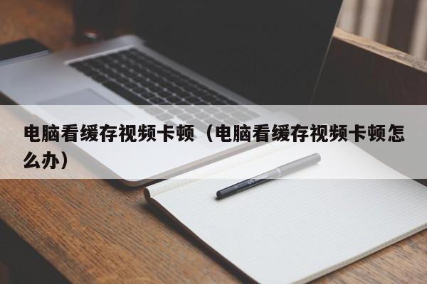 电脑看缓存视频卡顿（电脑看缓存视频卡顿怎么办）