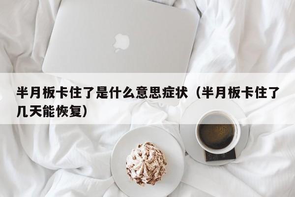 半月板卡住了是什么意思症状（半月板卡住了几天能恢复）