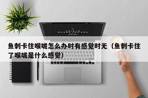 鱼刺卡住喉咙怎么办时有感觉时无（鱼刺卡住了喉咙是什么感觉）