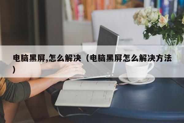 电脑黑屏,怎么解决（电脑黑屏怎么解决方法）