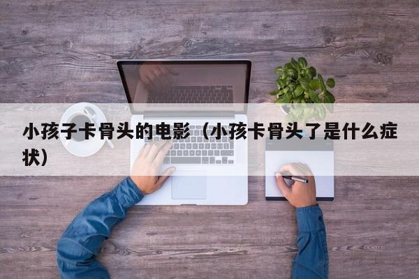 小孩子卡骨头的电影（小孩卡骨头了是什么症状）