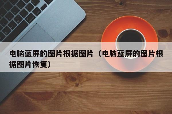 电脑蓝屏的图片根据图片（电脑蓝屏的图片根据图片恢复）