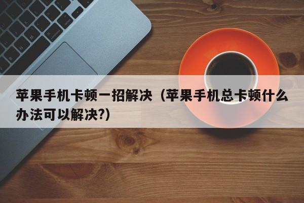 苹果手机卡顿一招解决（苹果手机总卡顿什么办法可以解决?）