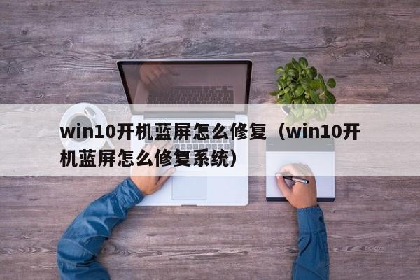 win10开机蓝屏怎么修复（win10开机蓝屏怎么修复系统）