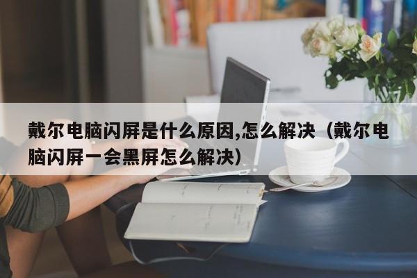 戴尔电脑闪屏是什么原因,怎么解决（戴尔电脑闪屏一会黑屏怎么解决）