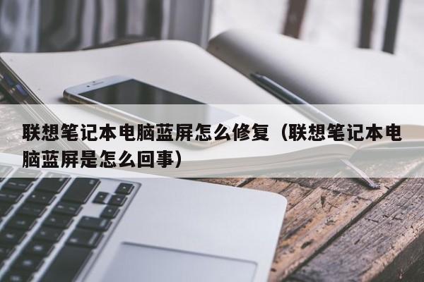 联想笔记本电脑蓝屏怎么修复（联想笔记本电脑蓝屏是怎么回事）