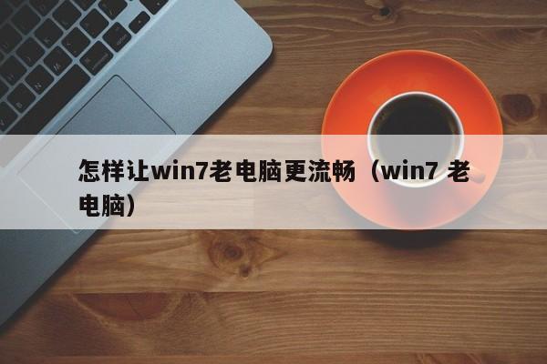 怎样让win7老电脑更流畅（win7 老电脑）