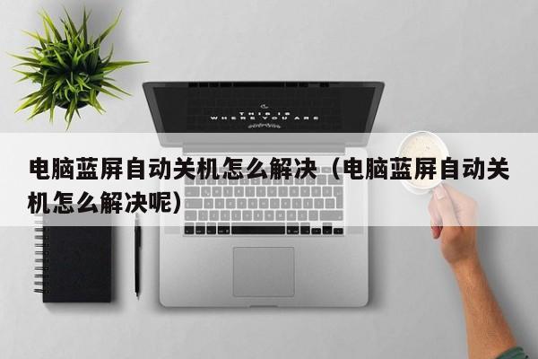 电脑蓝屏自动关机怎么解决（电脑蓝屏自动关机怎么解决呢）