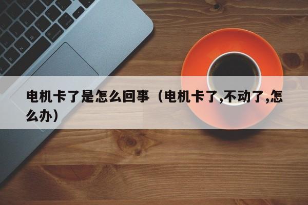 电机卡了是怎么回事（电机卡了,不动了,怎么办）