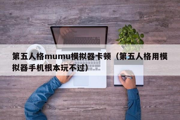 第五人格mumu模拟器卡顿（第五人格用模拟器手机根本玩不过）