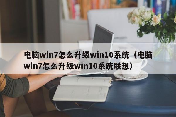 电脑win7怎么升级win10系统（电脑win7怎么升级win10系统联想）