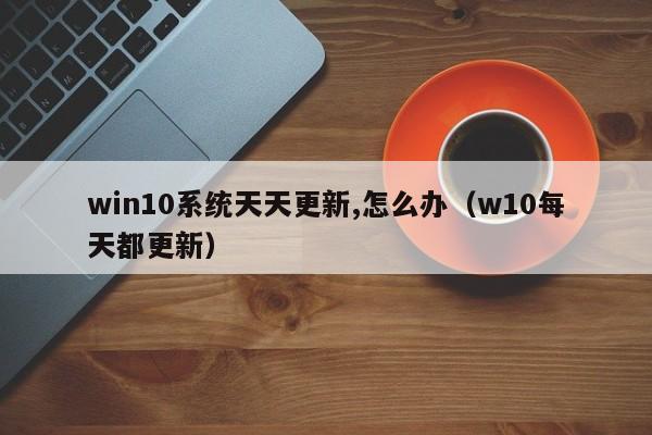win10系统天天更新,怎么办（w10每天都更新）
