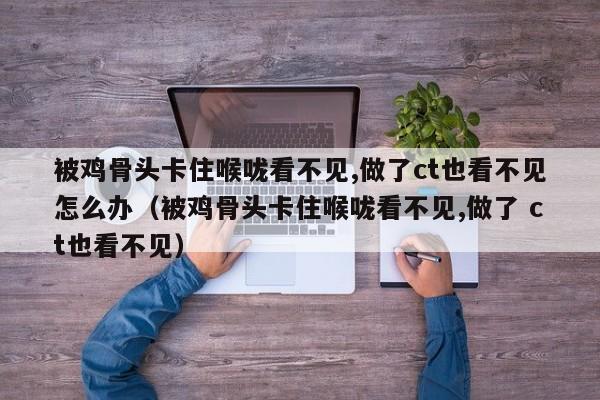 被鸡骨头卡住喉咙看不见,做了ct也看不见怎么办（被鸡骨头卡住喉咙看不见,做了 ct也看不见）