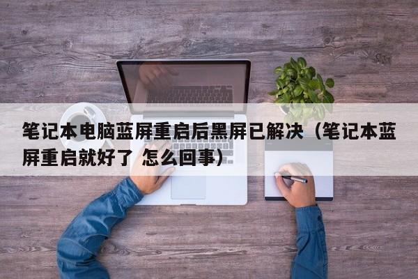 笔记本电脑蓝屏重启后黑屏已解决（笔记本蓝屏重启就好了 怎么回事）