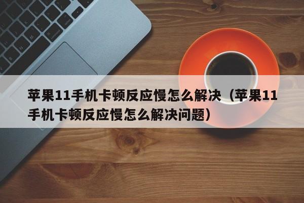 苹果11手机卡顿反应慢怎么解决（苹果11手机卡顿反应慢怎么解决问题）