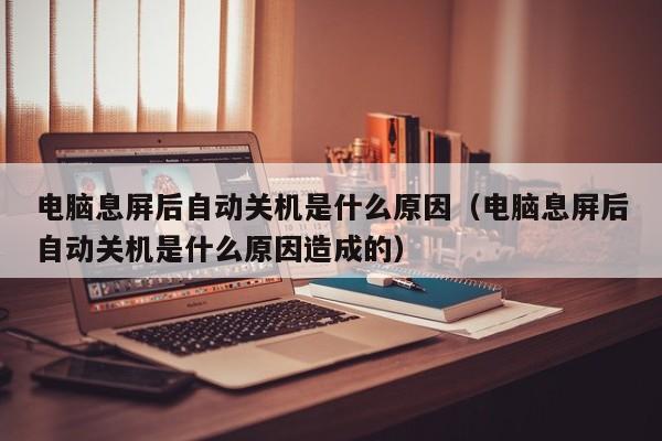 电脑息屏后自动关机是什么原因（电脑息屏后自动关机是什么原因造成的）