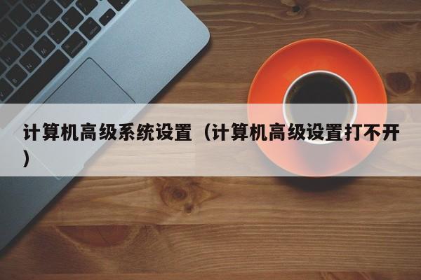 计算机高级系统设置（计算机高级设置打不开）