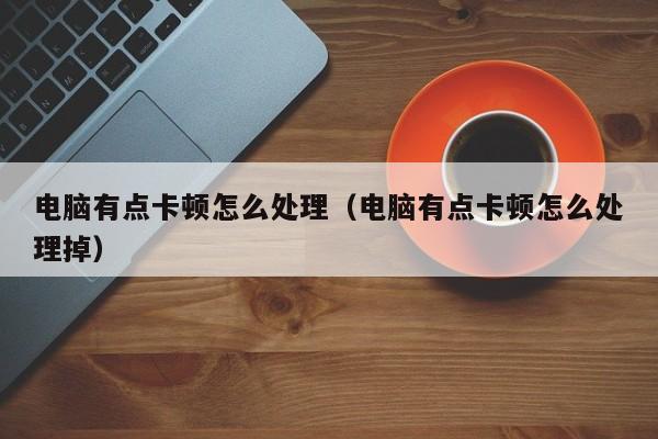 电脑有点卡顿怎么处理（电脑有点卡顿怎么处理掉）