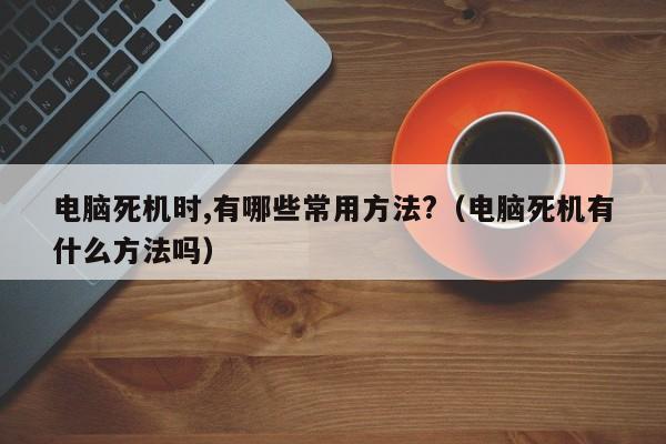 电脑死机时,有哪些常用方法?（电脑死机有什么方法吗）