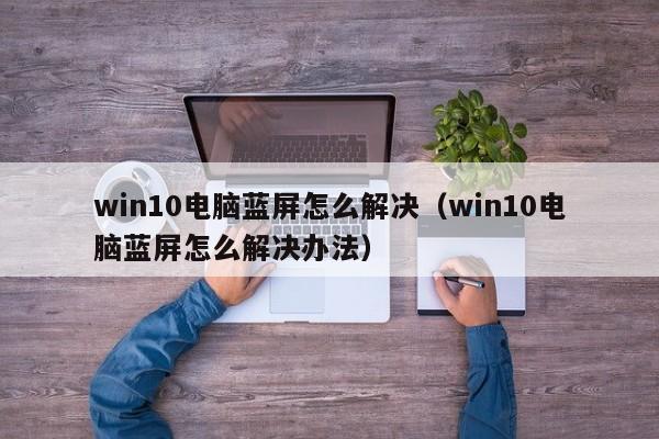 win10电脑蓝屏怎么解决（win10电脑蓝屏怎么解决办法）