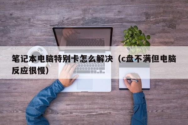 笔记本电脑特别卡怎么解决（c盘不满但电脑反应很慢）