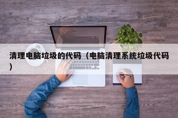 清理电脑垃圾的代码（电脑清理系统垃圾代码）