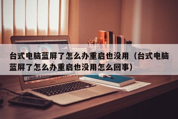 台式电脑蓝屏了怎么办重启也没用（台式电脑蓝屏了怎么办重启也没用怎么回事）