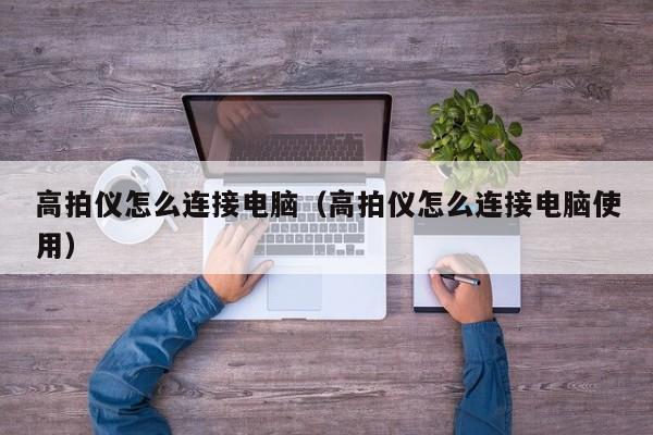 高拍仪怎么连接电脑（高拍仪怎么连接电脑使用）