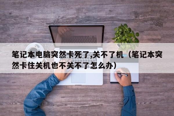 笔记本电脑突然卡死了,关不了机（笔记本突然卡住关机也不关不了怎么办）