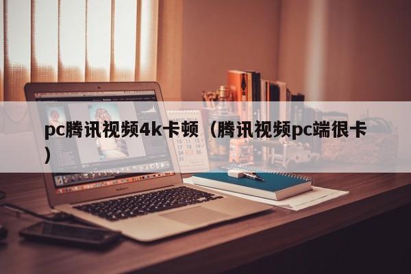 pc腾讯视频4k卡顿（腾讯视频pc端很卡）
