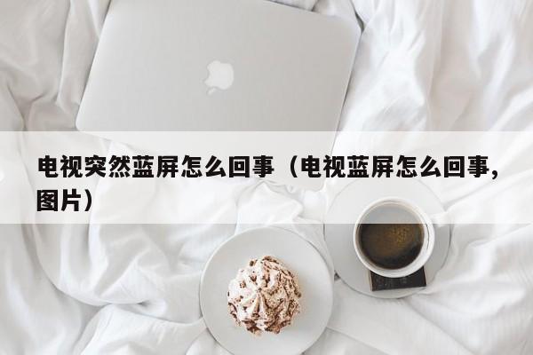 电视突然蓝屏怎么回事（电视蓝屏怎么回事,图片）