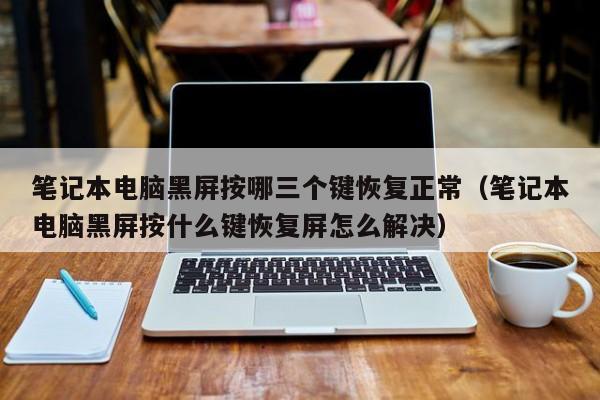 笔记本电脑黑屏按哪三个键恢复正常（笔记本电脑黑屏按什么键恢复屏怎么解决）