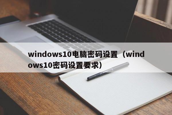 windows10电脑密码设置（windows10密码设置要求）