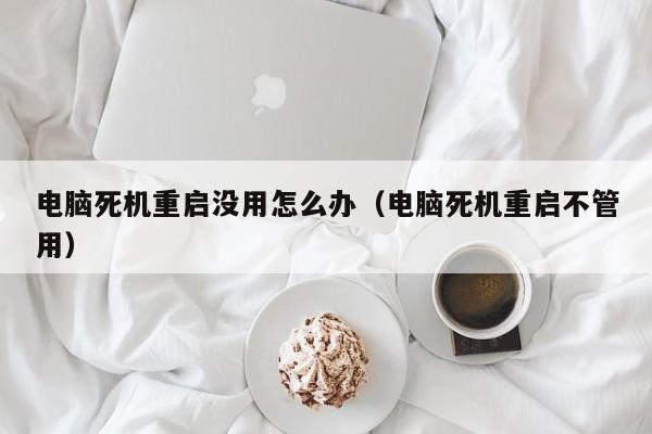 电脑死机重启没用怎么办（电脑死机重启不管用）