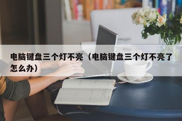 电脑键盘三个灯不亮（电脑键盘三个灯不亮了怎么办）