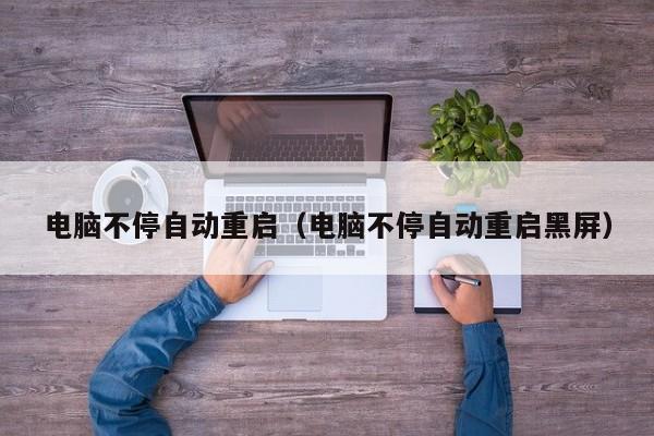 电脑不停自动重启（电脑不停自动重启黑屏）