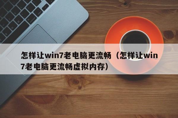 怎样让win7老电脑更流畅（怎样让win7老电脑更流畅虚拟内存）
