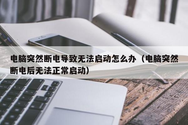电脑突然断电导致无法启动怎么办（电脑突然断电后无法正常启动）