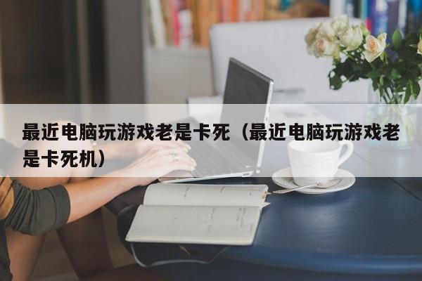 最近电脑玩游戏老是卡死（最近电脑玩游戏老是卡死机）