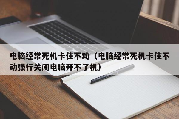 电脑经常死机卡住不动（电脑经常死机卡住不动强行关闭电脑开不了机）