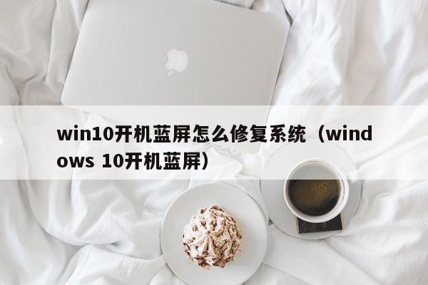 win10开机蓝屏怎么修复系统（windows 10开机蓝屏）