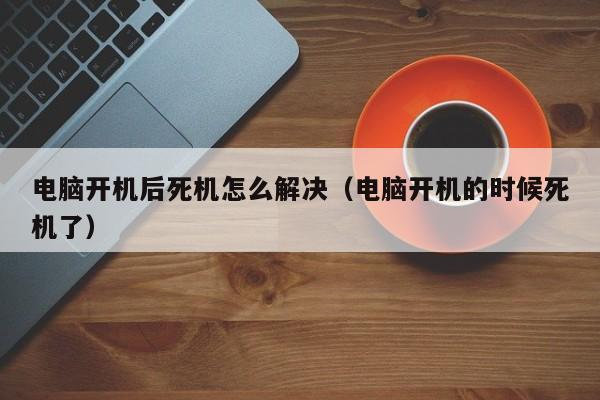 电脑开机后死机怎么解决（电脑开机的时候死机了）