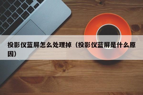 投影仪蓝屏怎么处理掉（投影仪蓝屏是什么原因）