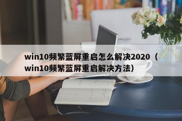 win10频繁蓝屏重启怎么解决2020（win10频繁蓝屏重启解决方法）