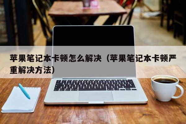 苹果笔记本卡顿怎么解决（苹果笔记本卡顿严重解决方法）