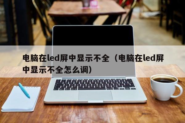 电脑在led屏中显示不全（电脑在led屏中显示不全怎么调）