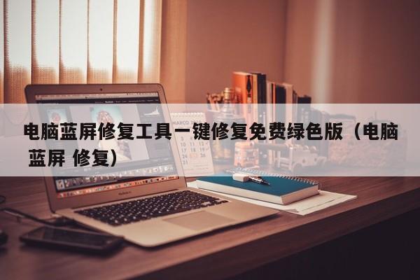 电脑蓝屏修复工具一键修复免费绿色版（电脑 蓝屏 修复）